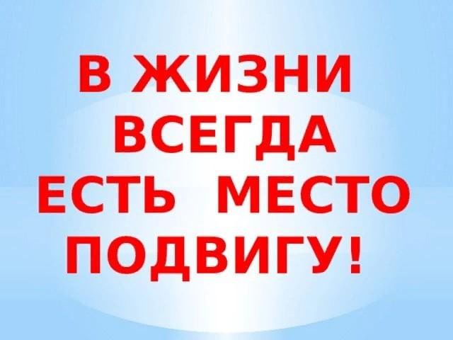 В жизни есть место подвигу. В жизни всегда есть место подвигу. В жизни всегда есть место подвигу картинки. Надпись в жизни всегда есть место подвигу. Кл.час в жизни всегда есть место подвигу 7 класс.